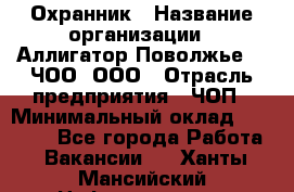 Охранник › Название организации ­ Аллигатор-Поволжье-3, ЧОО, ООО › Отрасль предприятия ­ ЧОП › Минимальный оклад ­ 20 000 - Все города Работа » Вакансии   . Ханты-Мансийский,Нефтеюганск г.